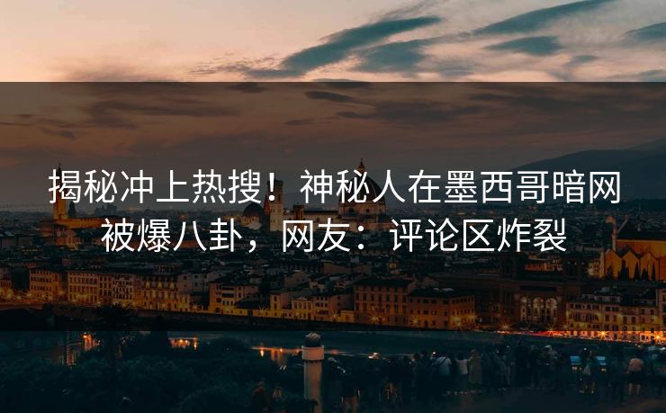 揭秘冲上热搜！神秘人在墨西哥暗网被爆八卦，网友：评论区炸裂