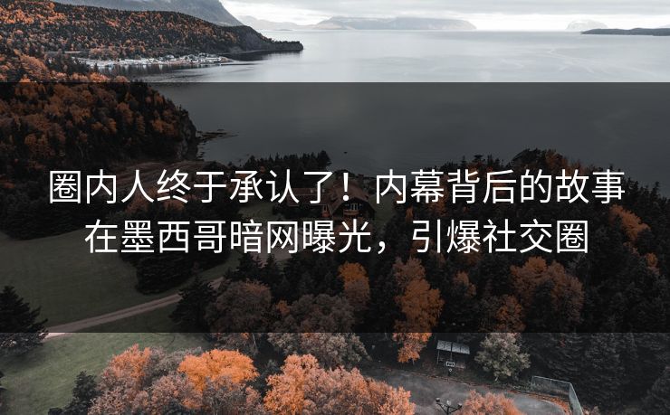圈内人终于承认了！内幕背后的故事在墨西哥暗网曝光，引爆社交圈