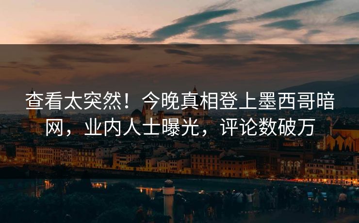 查看太突然！今晚真相登上墨西哥暗网，业内人士曝光，评论数破万