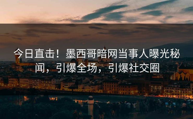 今日直击！墨西哥暗网当事人曝光秘闻，引爆全场，引爆社交圈