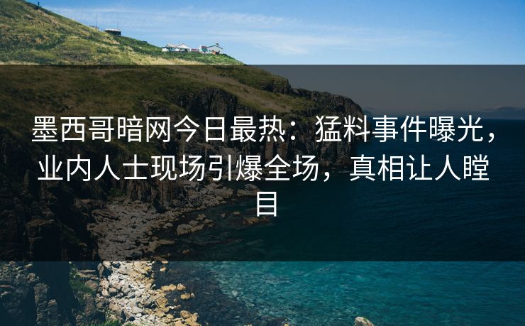 墨西哥暗网今日最热：猛料事件曝光，业内人士现场引爆全场，真相让人瞠目