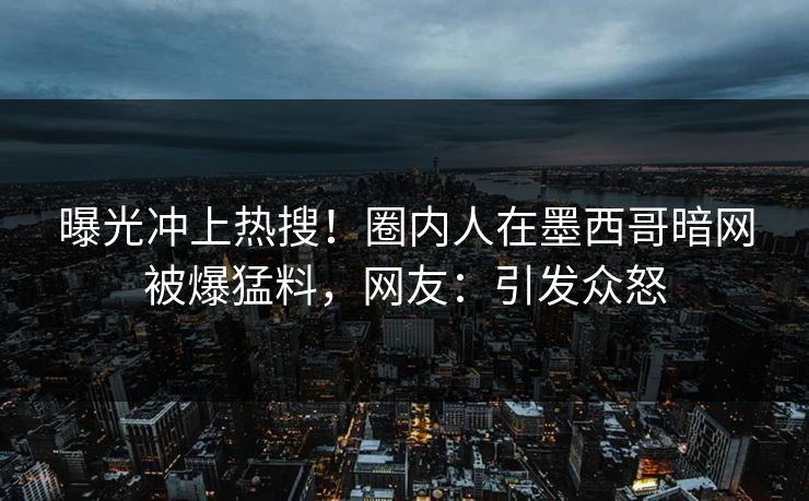 曝光冲上热搜！圈内人在墨西哥暗网被爆猛料，网友：引发众怒