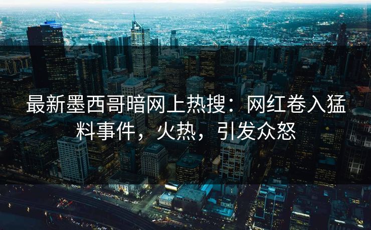 最新墨西哥暗网上热搜：网红卷入猛料事件，火热，引发众怒