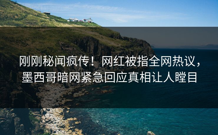 刚刚秘闻疯传！网红被指全网热议，墨西哥暗网紧急回应真相让人瞠目