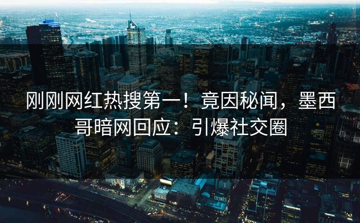 刚刚网红热搜第一！竟因秘闻，墨西哥暗网回应：引爆社交圈