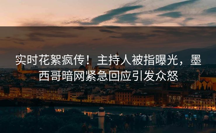 实时花絮疯传！主持人被指曝光，墨西哥暗网紧急回应引发众怒