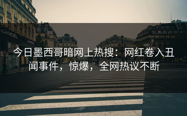 今日墨西哥暗网上热搜：网红卷入丑闻事件，惊爆，全网热议不断