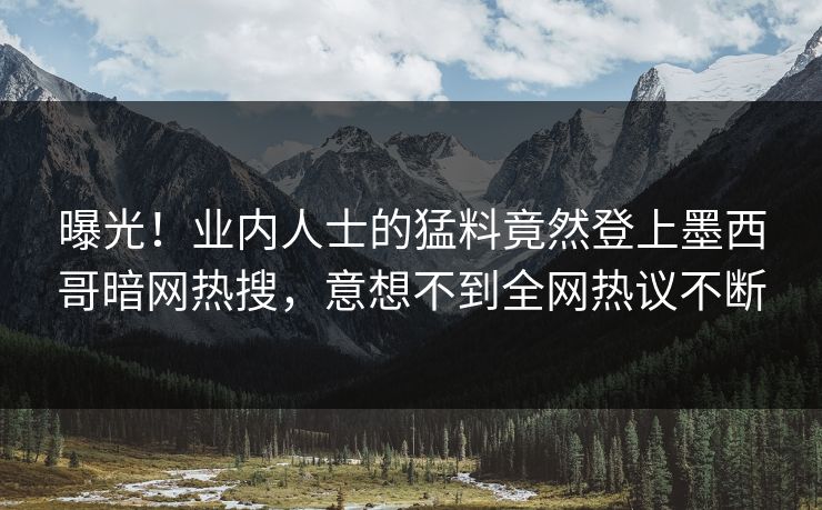 曝光！业内人士的猛料竟然登上墨西哥暗网热搜，意想不到全网热议不断