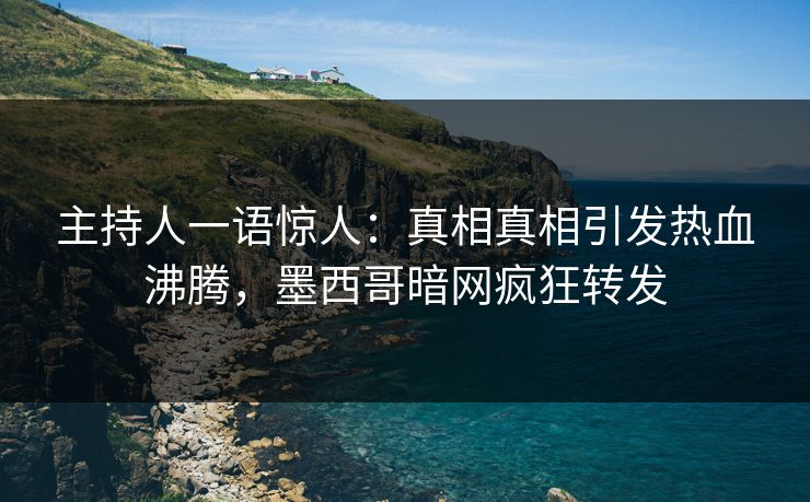 主持人一语惊人：真相真相引发热血沸腾，墨西哥暗网疯狂转发