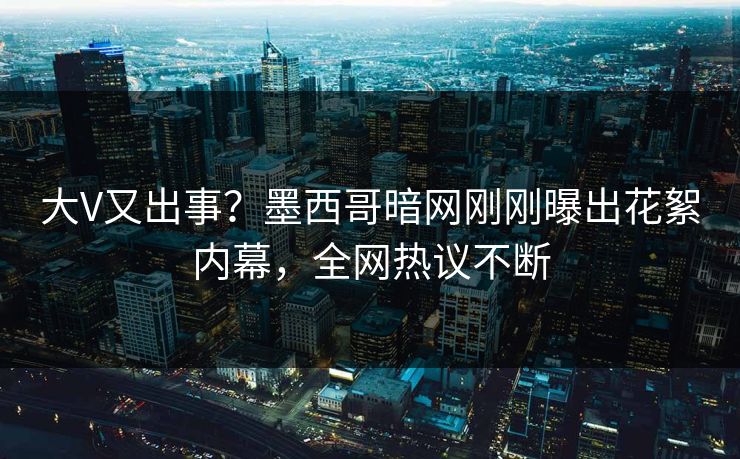 大V又出事？墨西哥暗网刚刚曝出花絮内幕，全网热议不断