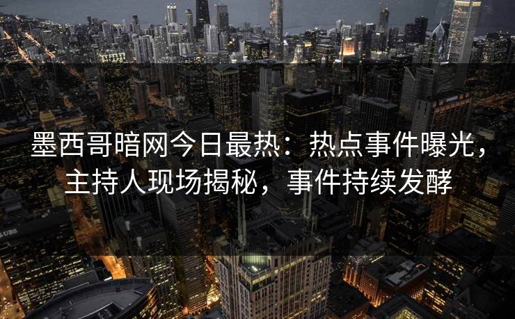 墨西哥暗网今日最热：热点事件曝光，主持人现场揭秘，事件持续发酵