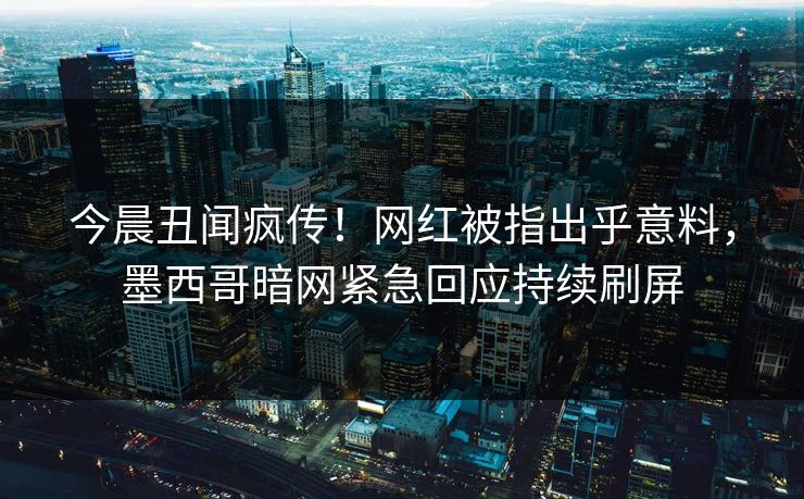 今晨丑闻疯传！网红被指出乎意料，墨西哥暗网紧急回应持续刷屏