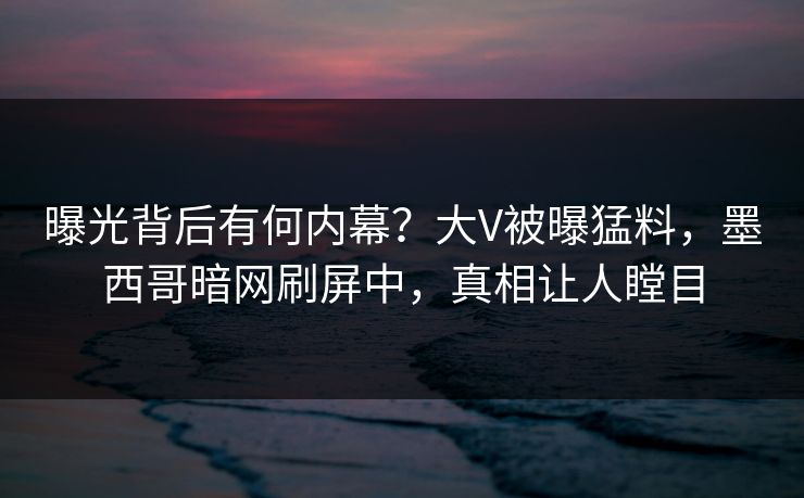 曝光背后有何内幕？大V被曝猛料，墨西哥暗网刷屏中，真相让人瞠目