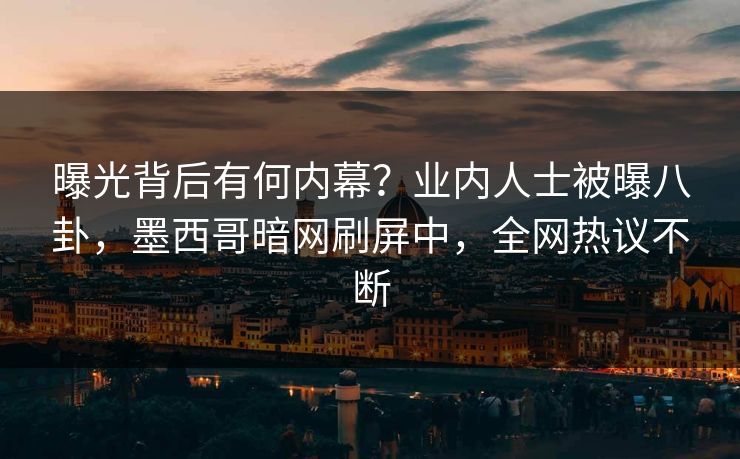 曝光背后有何内幕？业内人士被曝八卦，墨西哥暗网刷屏中，全网热议不断
