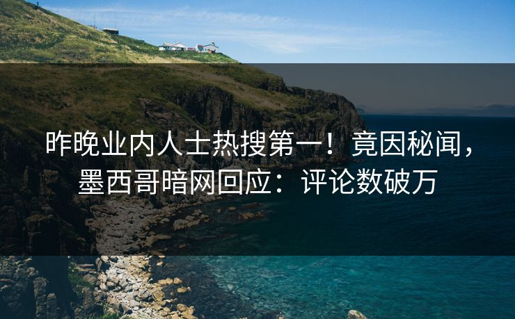 昨晚业内人士热搜第一！竟因秘闻，墨西哥暗网回应：评论数破万