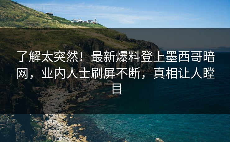 了解太突然！最新爆料登上墨西哥暗网，业内人士刷屏不断，真相让人瞠目