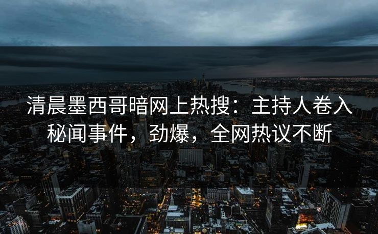 清晨墨西哥暗网上热搜：主持人卷入秘闻事件，劲爆，全网热议不断