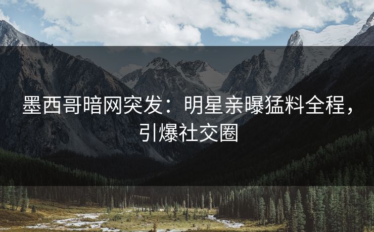 墨西哥暗网突发：明星亲曝猛料全程，引爆社交圈