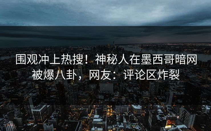 围观冲上热搜！神秘人在墨西哥暗网被爆八卦，网友：评论区炸裂