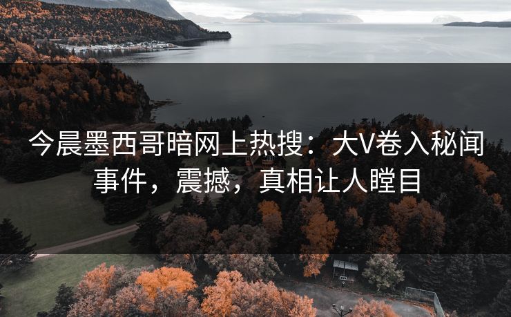今晨墨西哥暗网上热搜：大V卷入秘闻事件，震撼，真相让人瞠目