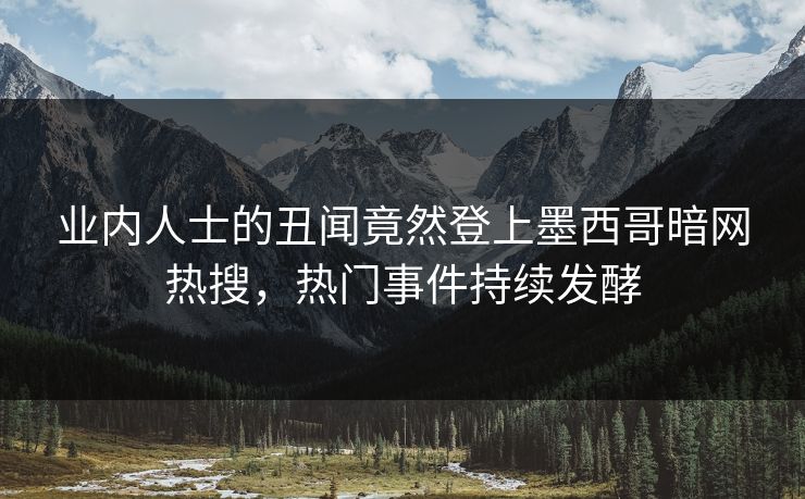 业内人士的丑闻竟然登上墨西哥暗网热搜，热门事件持续发酵