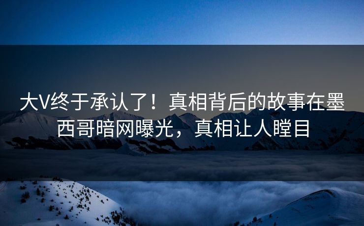 大V终于承认了！真相背后的故事在墨西哥暗网曝光，真相让人瞠目