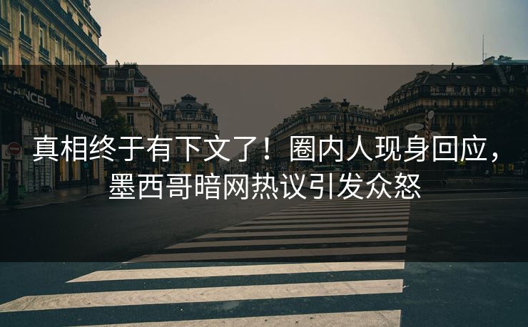 真相终于有下文了！圈内人现身回应，墨西哥暗网热议引发众怒