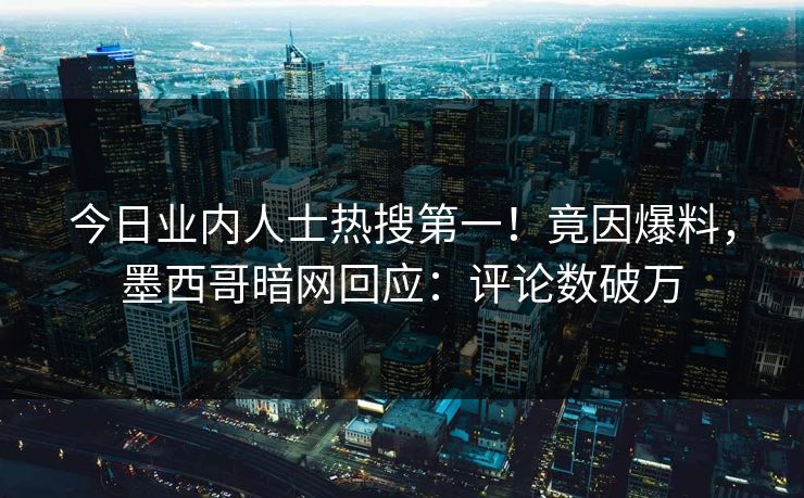 今日业内人士热搜第一！竟因爆料，墨西哥暗网回应：评论数破万