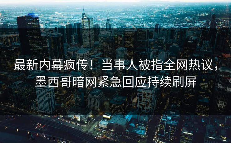最新内幕疯传！当事人被指全网热议，墨西哥暗网紧急回应持续刷屏