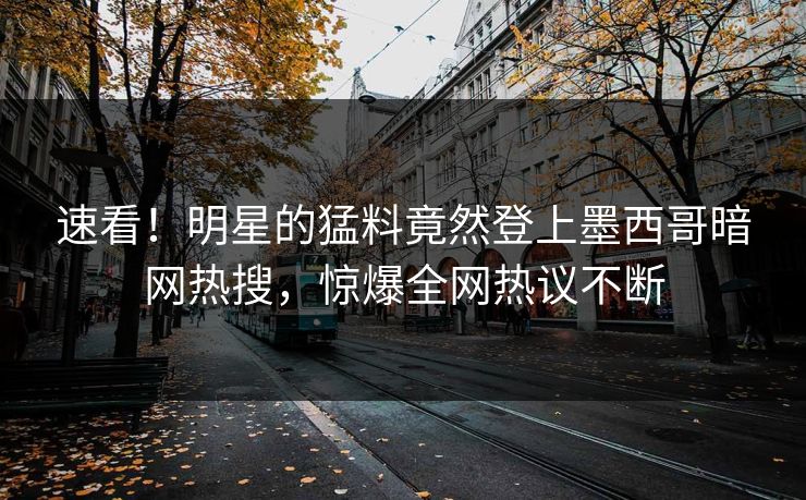 速看！明星的猛料竟然登上墨西哥暗网热搜，惊爆全网热议不断