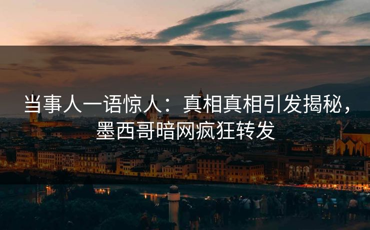 当事人一语惊人：真相真相引发揭秘，墨西哥暗网疯狂转发