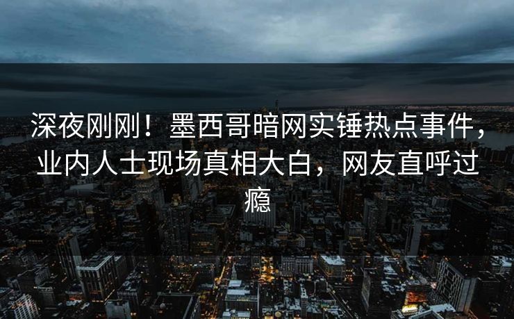 深夜刚刚！墨西哥暗网实锤热点事件，业内人士现场真相大白，网友直呼过瘾