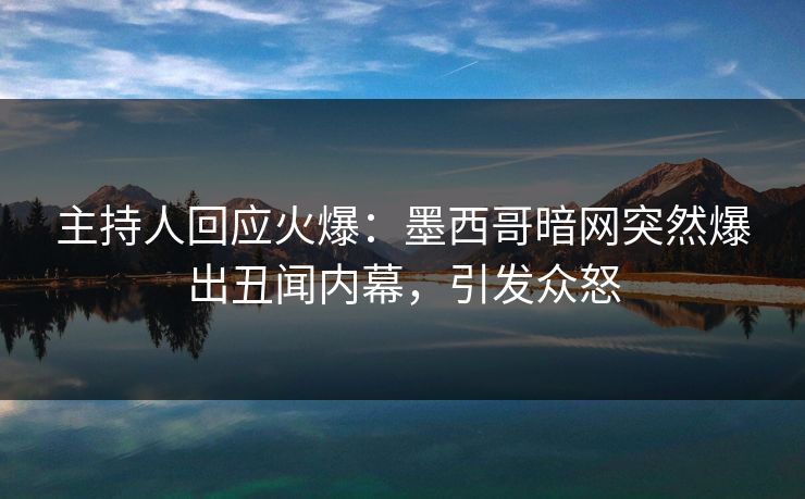 主持人回应火爆：墨西哥暗网突然爆出丑闻内幕，引发众怒