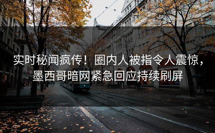 实时秘闻疯传！圈内人被指令人震惊，墨西哥暗网紧急回应持续刷屏