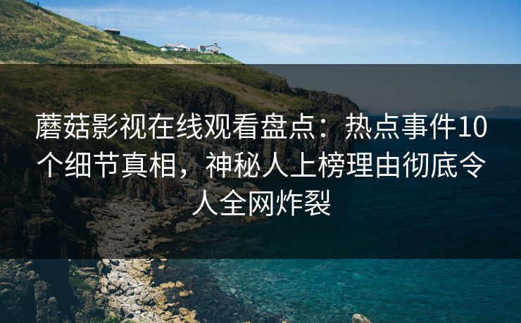 蘑菇影视在线观看盘点：热点事件10个细节真相，神秘人上榜理由彻底令人全网炸裂