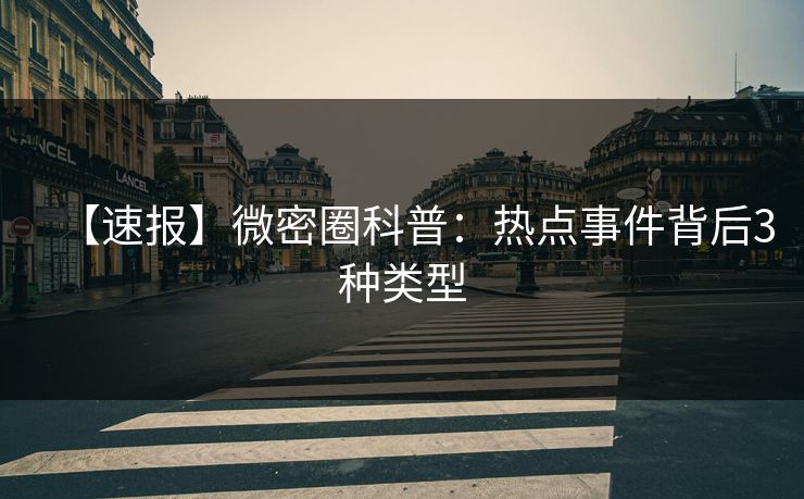 【速报】微密圈科普：热点事件背后3种类型