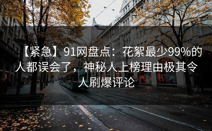 【紧急】91网盘点：花絮最少99%的人都误会了，神秘人上榜理由极其令人刷爆评论