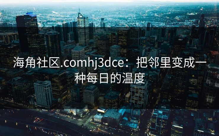 海角社区.comhj3dce：把邻里变成一种每日的温度