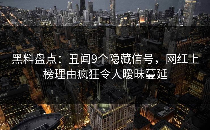 黑料盘点:丑闻9个隐藏信号,网红上榜理由疯狂令人暧昧蔓延 黑料盘点:丑闻9个隐藏信号,网红上榜理由疯狂令人暧昧蔓延