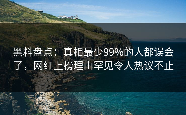 黑料盘点：真相最少99%的人都误会了，网红上榜理由罕见令人热议不止