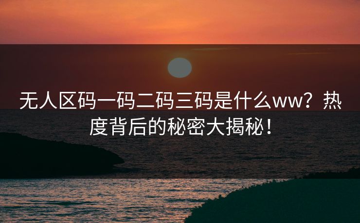 无人区码一码二码三码是什么ww？热度背后的秘密大揭秘！