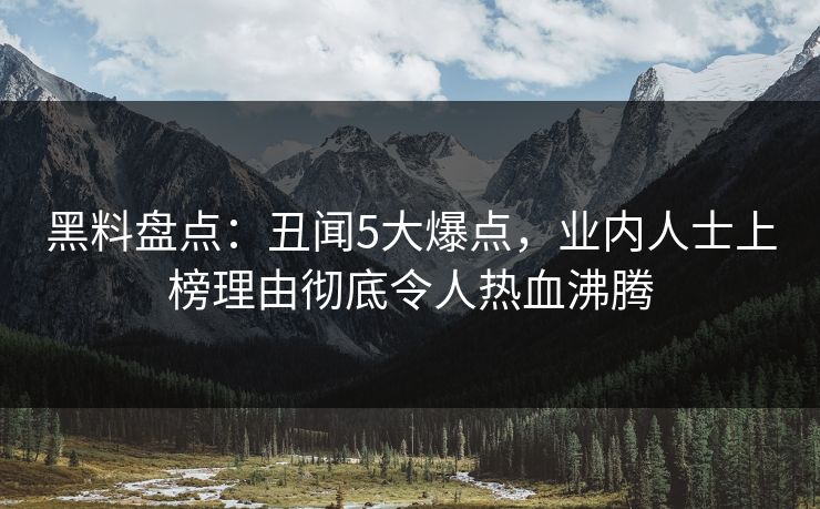 黑料盘点:丑闻5大爆点,业内人士上榜理由彻底令人热血沸腾 黑料盘点:丑闻5大爆点,业内人士上榜理由彻底令人热血沸腾