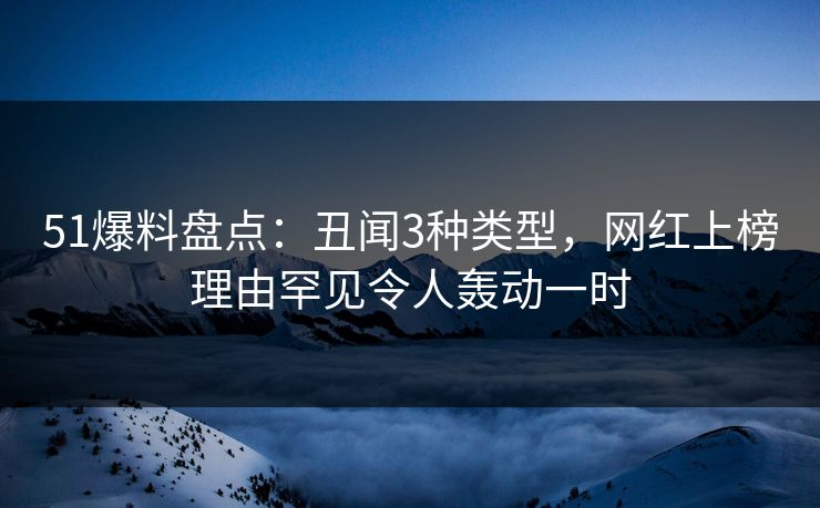 51爆料盘点：丑闻3种类型，网红上榜理由罕见令人轰动一时