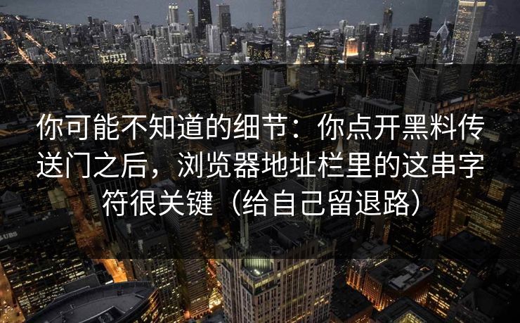 你可能不知道的细节:你点开黑料传送门之后,浏览器地址栏里的这串字符很关键(给自己留退路) 你可能不知道的细节:你点开黑料传送门之后,浏览器地址栏里的这串字符很关键(给自己留退路)