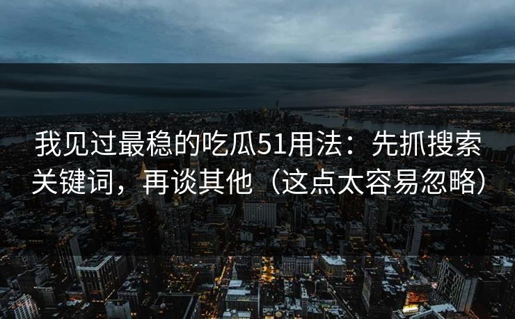 我见过最稳的吃瓜51用法：先抓搜索关键词，再谈其他（这点太容易忽略）