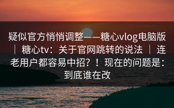 疑似官方悄悄调整——糖心vlog电脑版 ｜ 糖心tv：关于官网跳转的说法 ｜ 连老用户都容易中招？！现在的问题是：到底谁在改