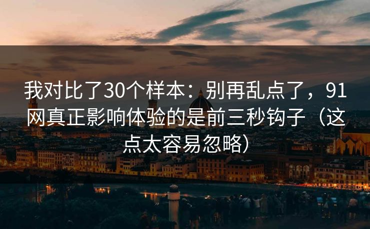 我对比了30个样本:别再乱点了,91网真正影响体验的是前三秒钩子(这点太容易忽略) 我对比了30个样本:别再乱点了,91网真正影响体验的是前三秒钩子(这点太容易忽略)
