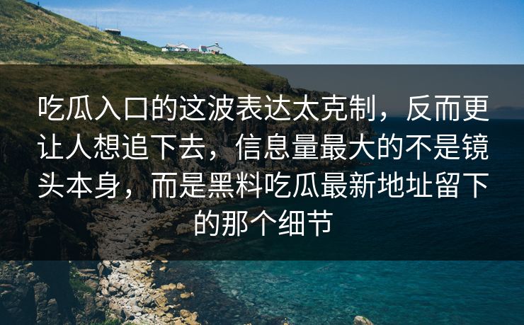 吃瓜入口的这波表达太克制，反而更让人想追下去，信息量最大的不是镜头本身，而是黑料吃瓜最新地址留下的那个细节