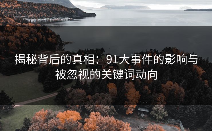 揭秘背后的真相：91大事件的影响与被忽视的关键词动向
